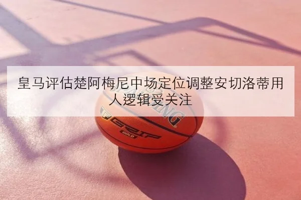 皇马评估楚阿梅尼中场定位调整安切洛蒂用人逻辑受关注