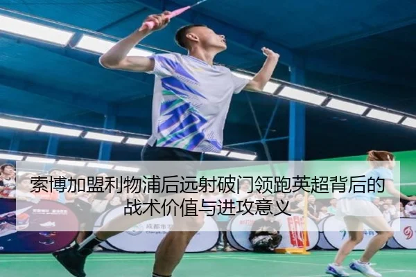 索博加盟利物浦后远射破门领跑英超背后的战术价值与进攻意义